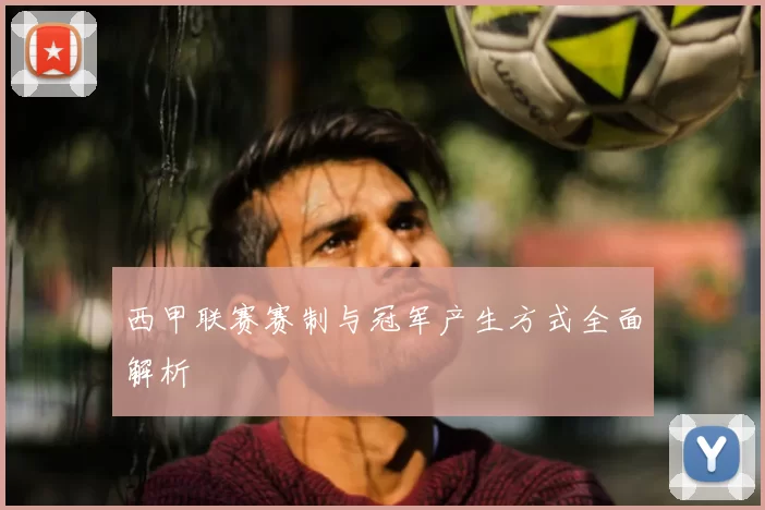 西甲联赛赛制与冠军产生方式全面解析