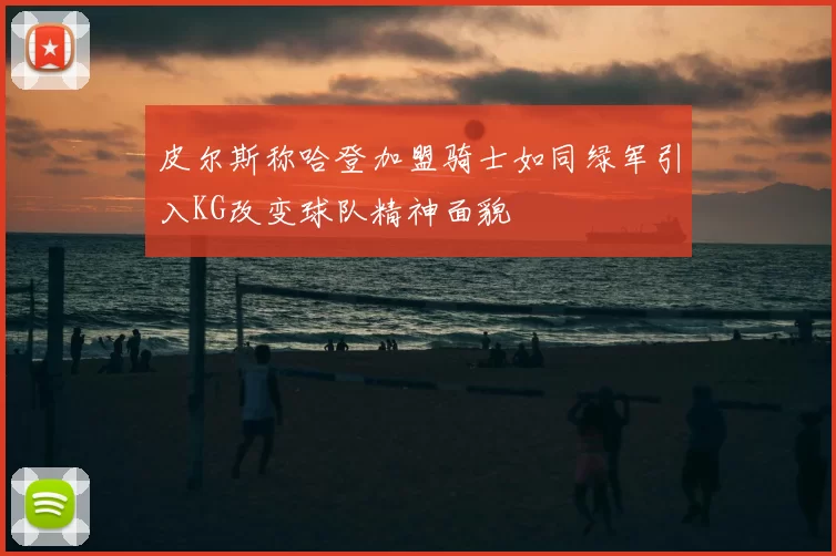 皮尔斯称哈登加盟骑士如同绿军引入KG改变球队精神面貌