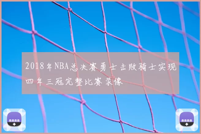 2018年NBA总决赛勇士击败骑士实现四年三冠完整比赛录像