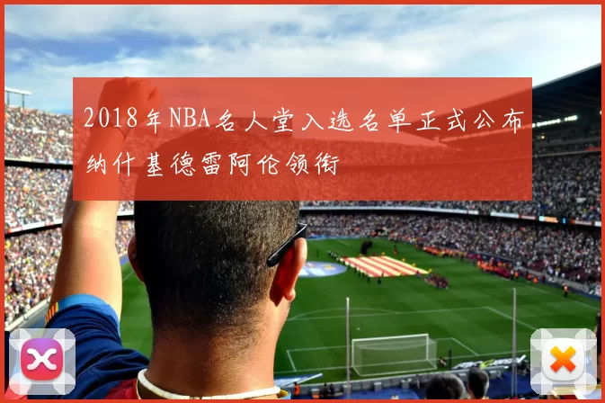 2018年NBA名人堂入选名单正式公布纳什基德雷阿伦领衔