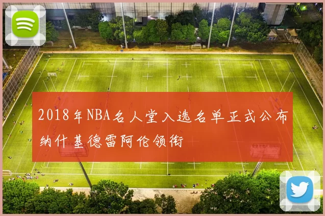 2018年NBA名人堂入选名单正式公布纳什基德雷阿伦领衔