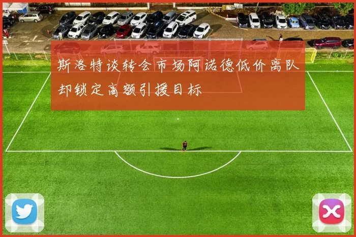 斯洛特谈转会市场阿诺德低价离队却锁定高额引援目标