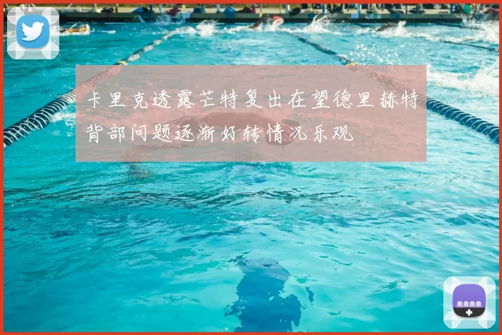 卡里克透露芒特复出在望德里赫特背部问题逐渐好转情况乐观
