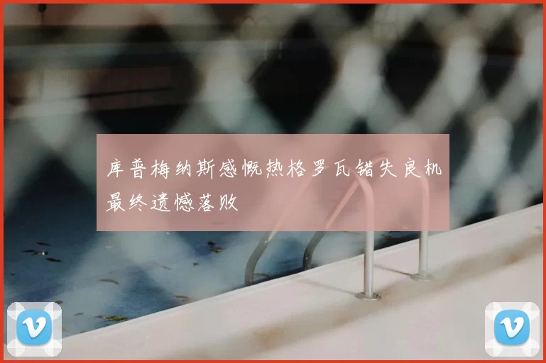 库普梅纳斯感慨热格罗瓦错失良机最终遗憾落败
