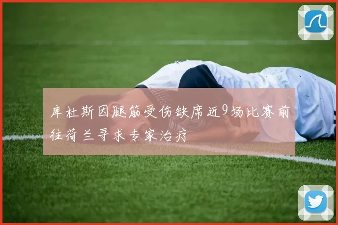 库杜斯因腿筋受伤缺席近9场比赛前往荷兰寻求专家治疗