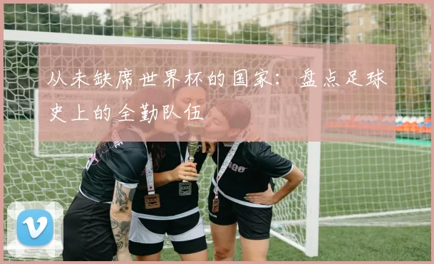 从未缺席世界杯的国家:盘点足球史上的全勤队伍