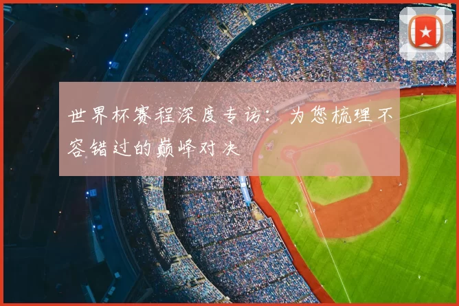 世界杯赛程深度专访：为您梳理不容错过的巅峰对决
