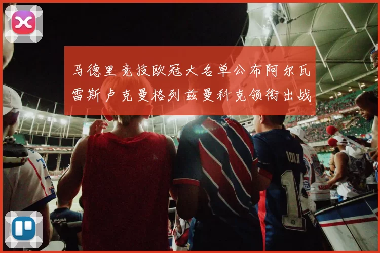 马德里竞技欧冠大名单公布阿尔瓦雷斯卢克曼格列兹曼科克领衔出战
