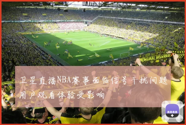 卫星直播NBA赛事面临信号干扰问题用户观看体验受影响