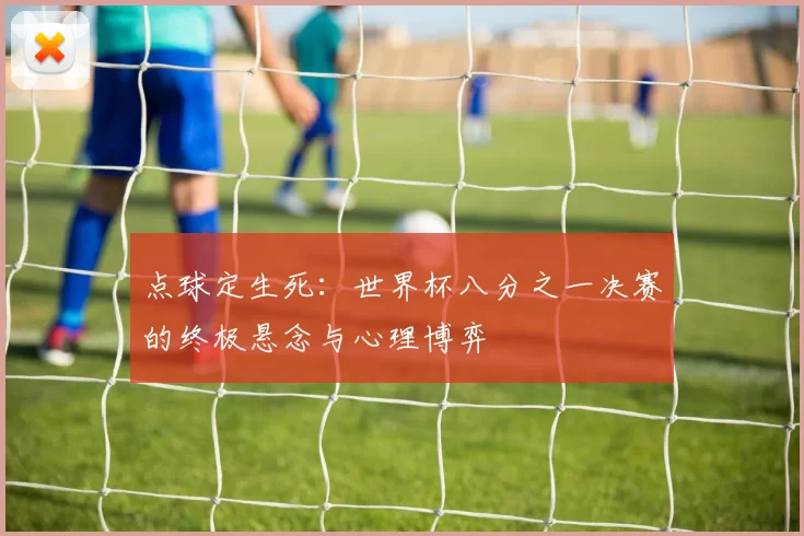 点球定生死：世界杯八分之一决赛的终极悬念与心理博弈