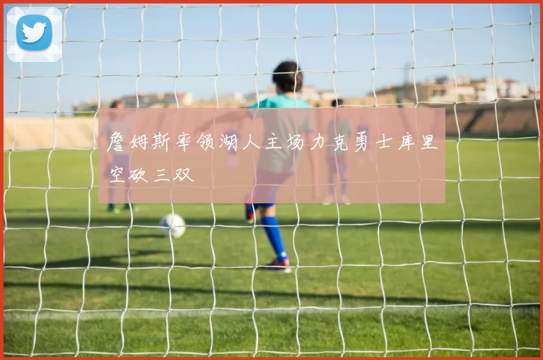 詹姆斯率领湖人主场力克勇士库里空砍三双