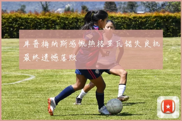 库普梅纳斯感慨热格罗瓦错失良机最终遗憾落败