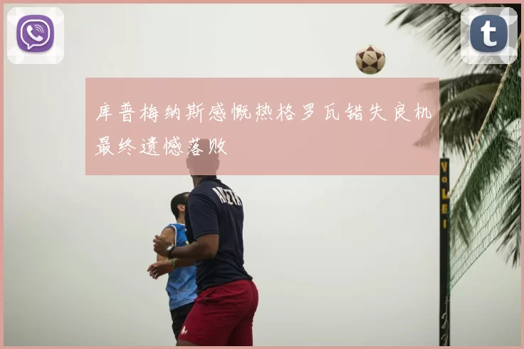 库普梅纳斯感慨热格罗瓦错失良机最终遗憾落败