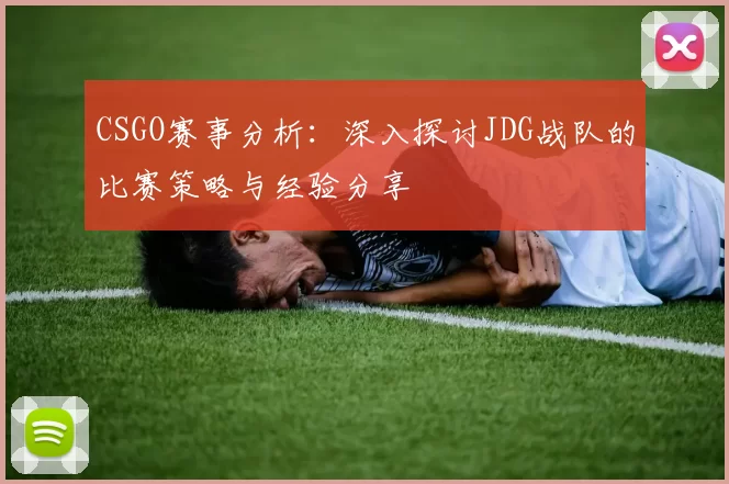 CSGO赛事分析:深入探讨JDG战队的比赛策略与经验分享