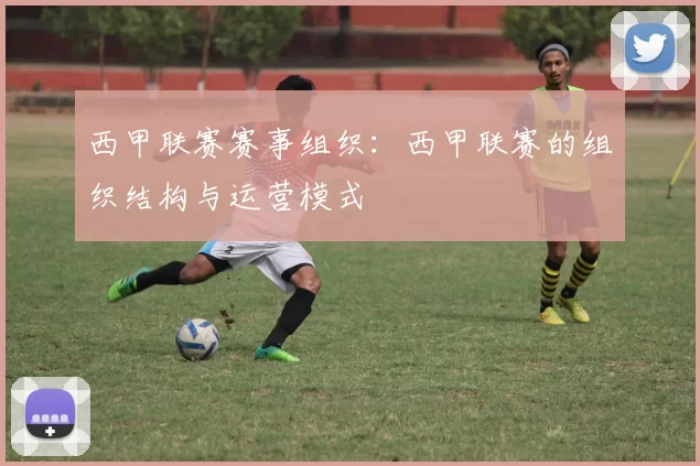 西甲联赛赛事组织：西甲联赛的组织结构与运营模式