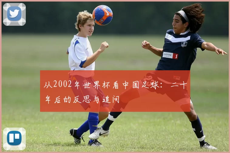 从2002年世界杯看中国足球:二十年后的反思与追问
