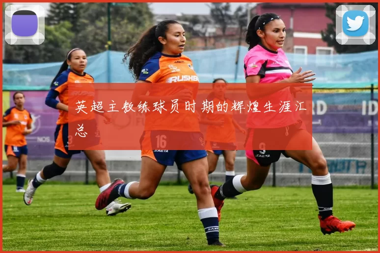 英超主教练球员时期的辉煌生涯汇总