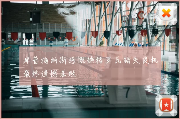 库普梅纳斯感慨热格罗瓦错失良机最终遗憾落败