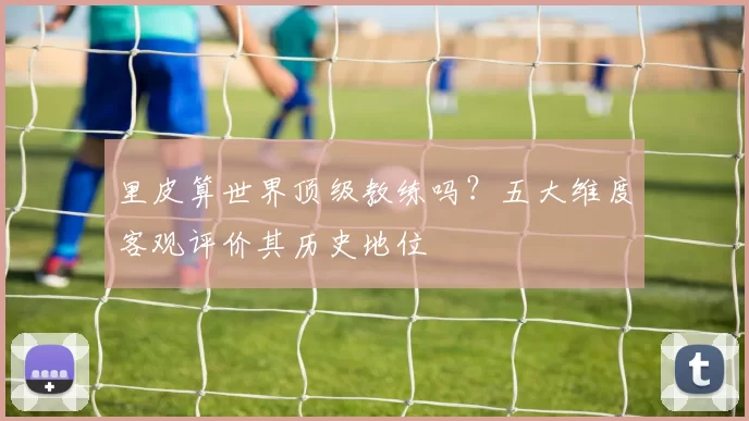 里皮算世界顶级教练吗？五大维度客观评价其历史地位