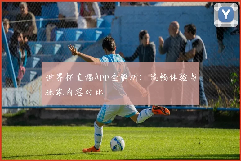 世界杯直播App全解析:流畅体验与独家内容对比