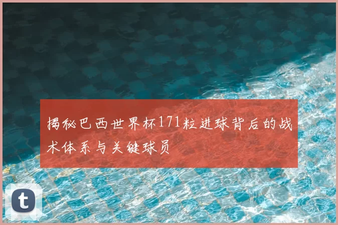 揭秘巴西世界杯171粒进球背后的战术体系与关键球员