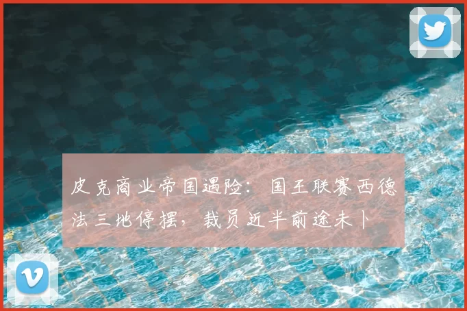 皮克商业帝国遇险：国王联赛西德法三地停摆，裁员近半前途未卜