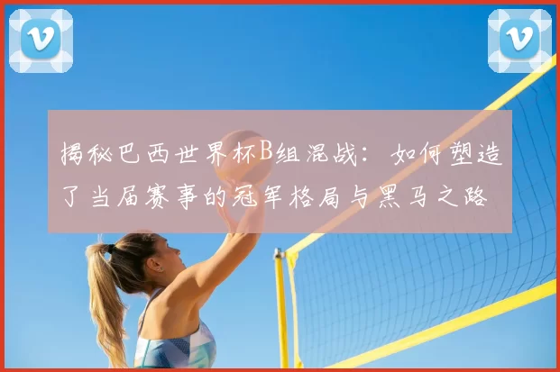 揭秘巴西世界杯B组混战：如何塑造了当届赛事的冠军格局与黑马之路