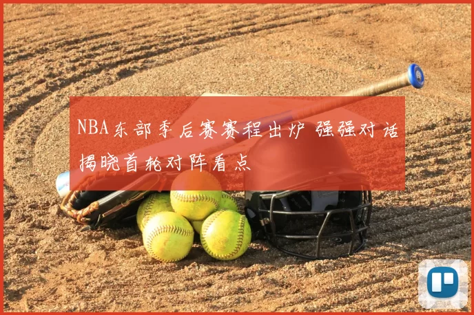 NBA东部季后赛赛程出炉 强强对话揭晓首轮对阵看点
