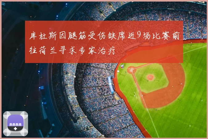库杜斯因腿筋受伤缺席近9场比赛前往荷兰寻求专家治疗