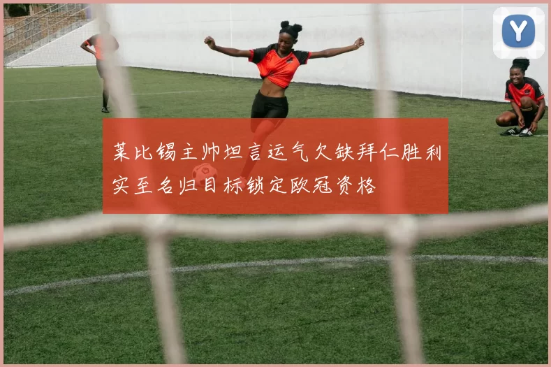 莱比锡主帅坦言运气欠缺拜仁胜利实至名归目标锁定欧冠资格