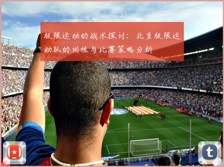 极限运动的战术探讨：北京极限运动队的训练与比赛策略分析