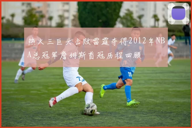 热火三巨头击败雷霆夺得2012年NBA总冠军詹姆斯首冠历程回顾