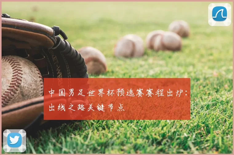 中国男足世界杯预选赛赛程出炉:出线之路关键节点