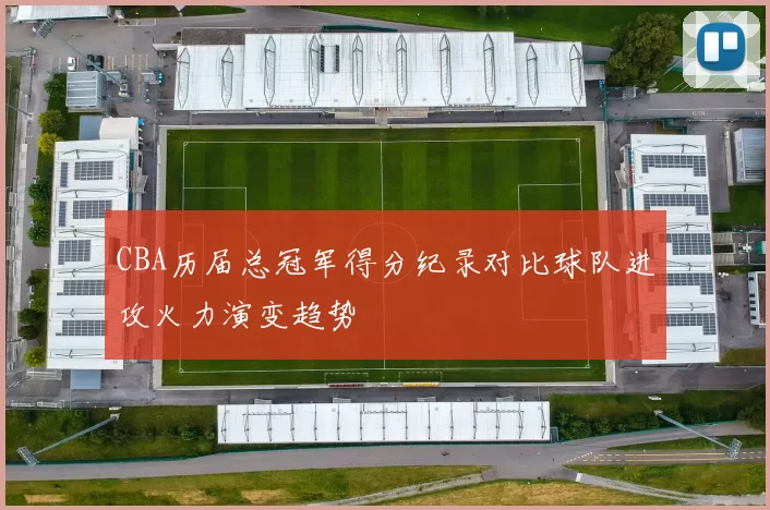 CBA历届总冠军得分纪录对比球队进攻火力演变趋势