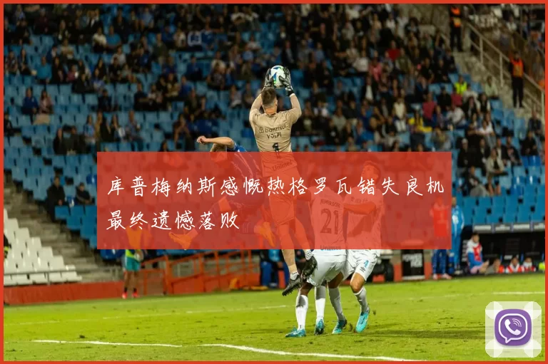库普梅纳斯感慨热格罗瓦错失良机最终遗憾落败