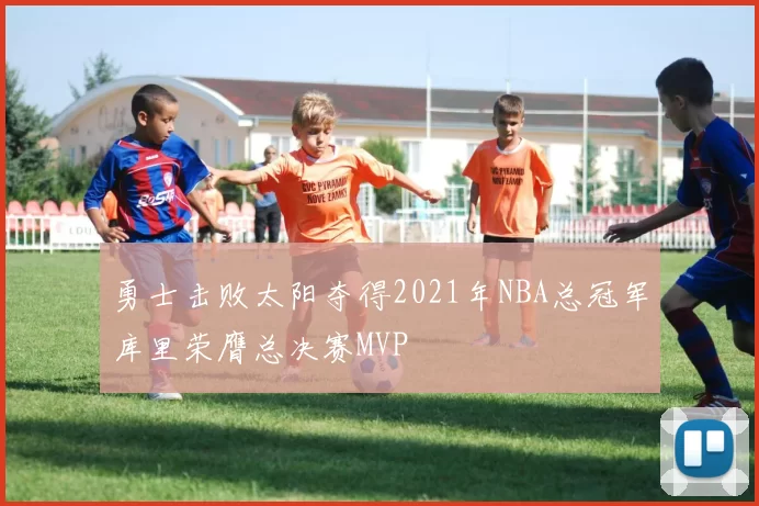 勇士击败太阳夺得2021年NBA总冠军库里荣膺总决赛MVP