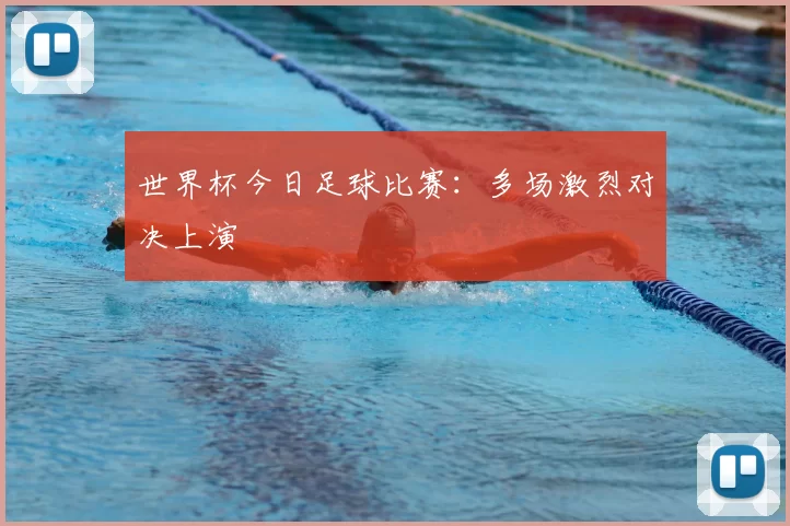 世界杯今日足球比赛:多场激烈对决上演