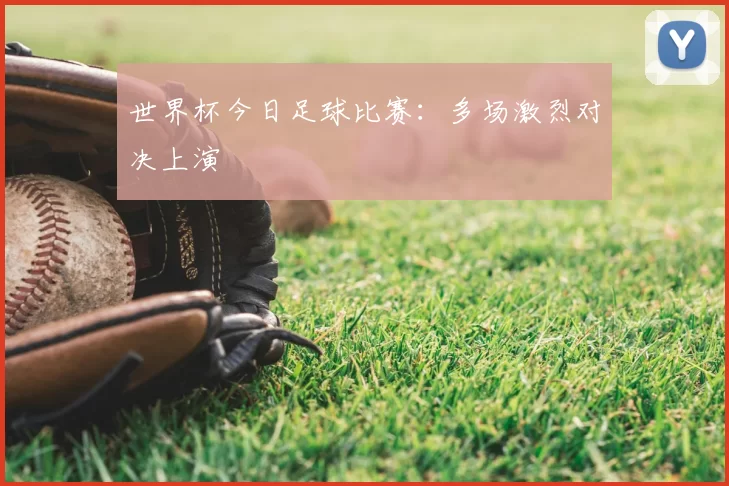 世界杯今日足球比赛:多场激烈对决上演