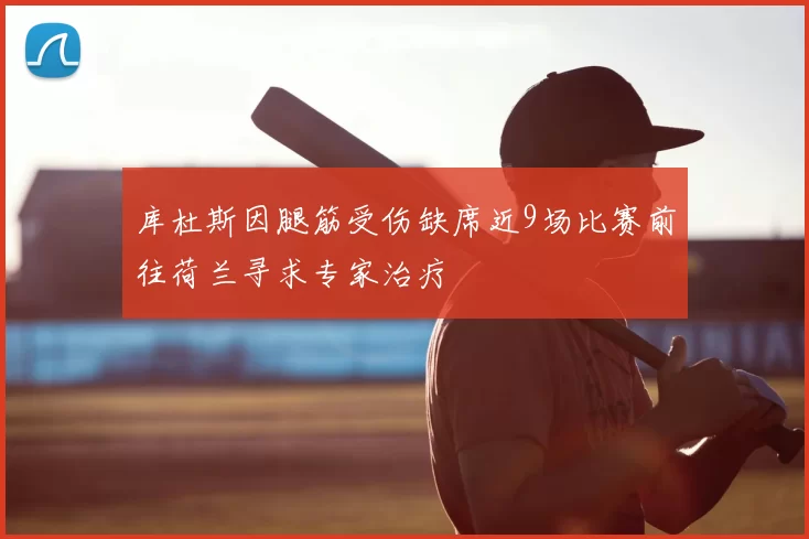 库杜斯因腿筋受伤缺席近9场比赛前往荷兰寻求专家治疗